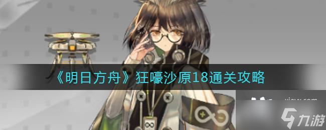 《明日方舟》狂嚎沙原18通关攻略