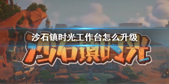 《沙石镇时光》工作台怎么升级 工作台升级方法