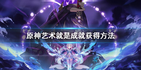 《原神》艺术就是成就怎么获得？艺术就是成就获得方法