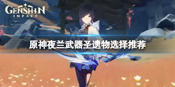 《原神》夜兰武器圣遗物怎么选？夜兰武器圣遗物选择推荐
