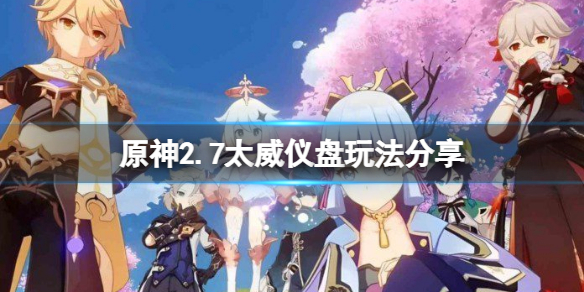 《原神》2.7太威仪盘怎么玩？2.7太威仪盘玩法分享
