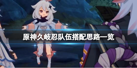 《原神》久岐忍怎么样？久岐忍队伍搭配思路一览