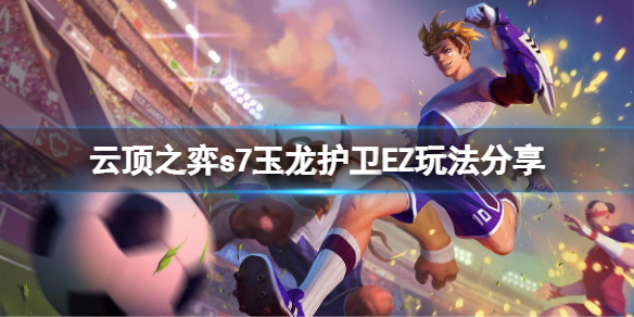 《云顶之弈》s7玉龙护卫EZ怎么玩？s7玉龙护卫EZ玩法分享