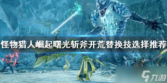 《怪物猎人崛起》斩斧开荒怎么玩 曙光斩斧开荒替换技选择推荐