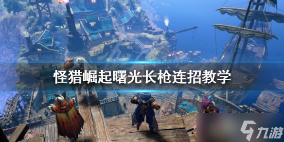 《怪物猎人崛起》曙光长枪怎么玩 长枪连招教学