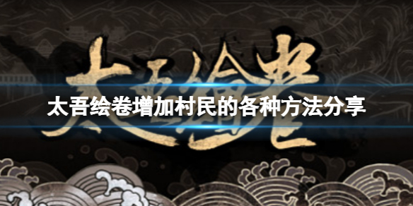 《太吾绘卷》怎么增加村民?增加村民的各种方法分享