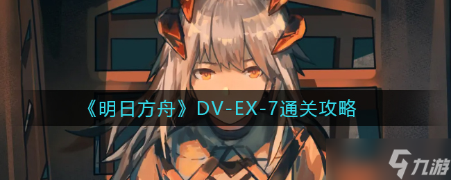 明日方舟DV-EX-7怎么过-DV-EX-7通关攻略