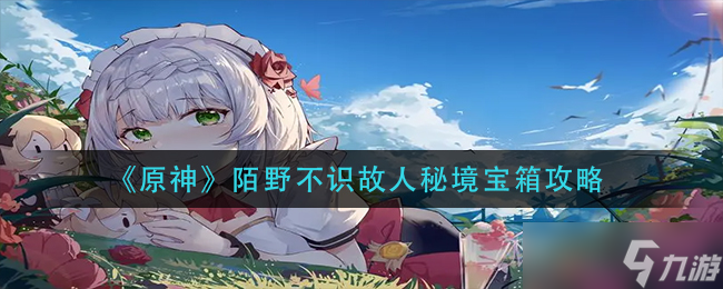 原神陌野不识故人秘境宝箱在哪-陌野不识故人秘境宝箱攻略