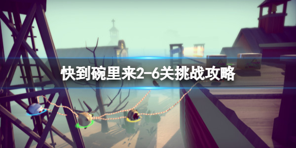 《快到碗里来》2-6怎么玩？2-6关挑战攻略