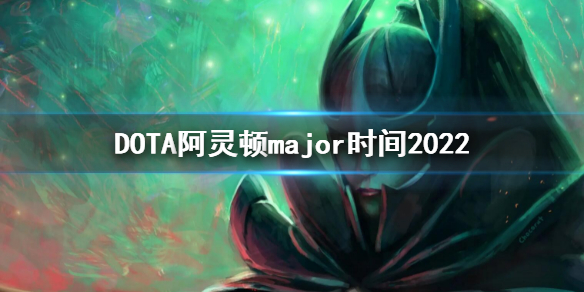 《DOTA2》阿灵顿major时间 2022major时间