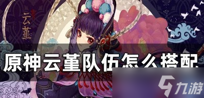 原神怎么搭配云堇阵容 云堇队伍搭配攻略