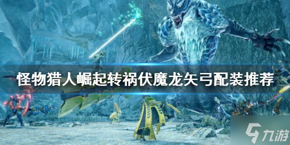 《怪物猎人崛起》转祸伏魔龙矢弓如何配装？转祸伏魔龙矢弓配装推荐速参考