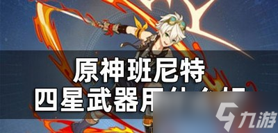 原神班尼特武器选择四星的好不好 四星武器属性介绍