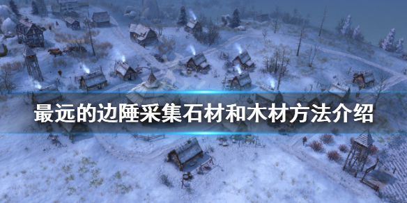 《最远的边陲》如何采集材料？采集石材和木材方法介绍