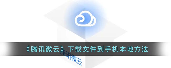 腾讯微云怎么下载文件到手机本地？