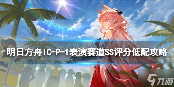 《明日方舟》IC-P-1表演赛道打法 表演赛道SS评分低配攻略