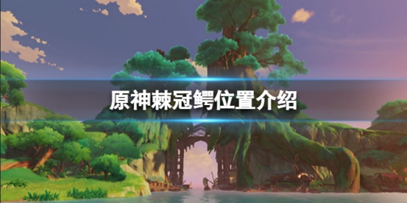 《原神》棘冠鳄在哪里？棘冠鳄位置介绍
