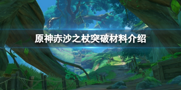 《原神》赤沙之杖突破材料有哪些？赤沙之杖突破材料介绍分享