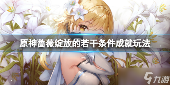 《原神》蔷薇绽放的若干条件成就怎么玩？蔷薇绽放的若干条件成就玩法