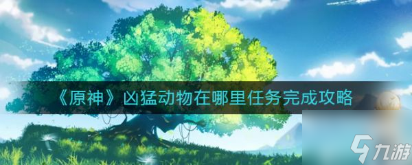 原神手游凶猛动物在哪里任务完成攻略 具体介绍