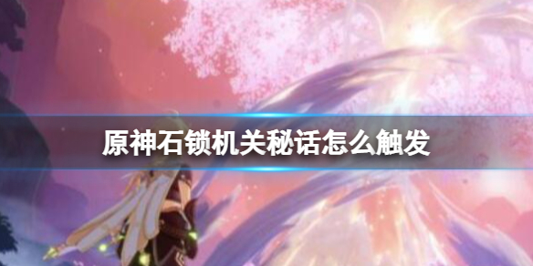 《原神》石锁机关秘话在哪接？石锁机关秘话攻略流程
