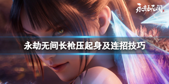 《永劫无间》长枪压起身有什么技巧？长枪压起身及连招技巧