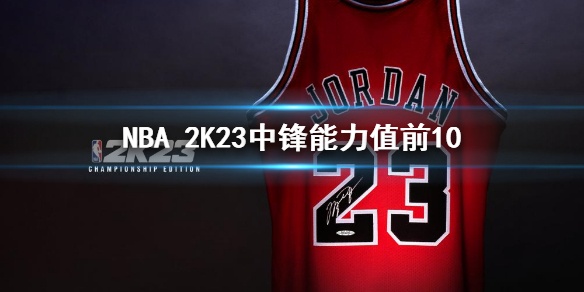 《NBA 2K23》中锋能力值前10排名 前十中锋能力值介绍