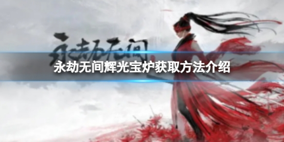 《永劫无间》辉光宝炉怎么获得 辉光宝炉获取方法介绍
