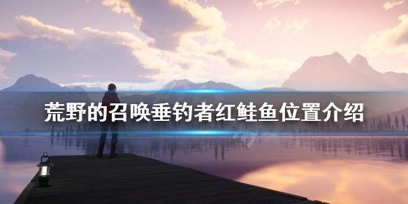《荒野的召唤垂钓者》红鲑鱼怎么钓？红鲑鱼位置介绍