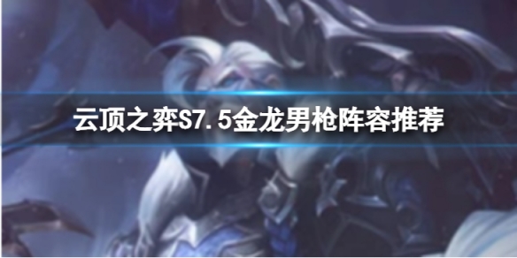 《云顶之弈》S7.5金龙男枪怎么玩？S7.5金龙男枪阵容推荐
