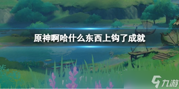 《原神》啊哈什么东西上钩了怎么达成 啊哈什么东西上钩了成就达成攻略