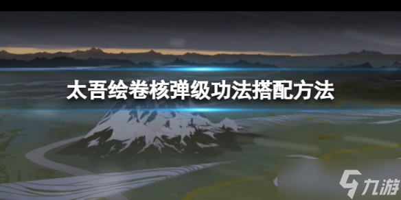 《太吾绘卷》核弹级功法怎么搭配 核弹级功法搭配方法介绍