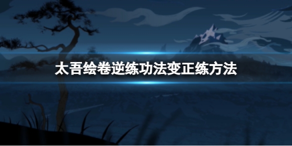 《太吾绘卷》逆练功法怎么变正练？逆练功法变正练方法介绍