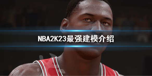 《NBA2K23》最强建模介绍 最佳建模推荐