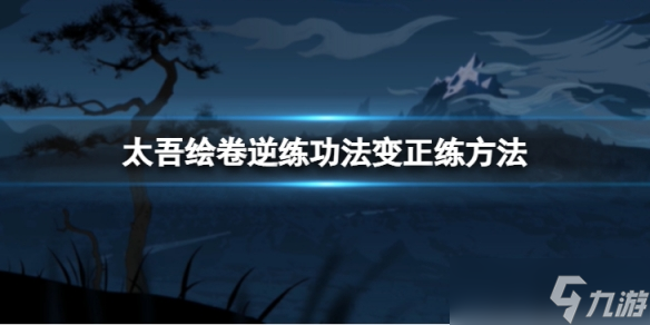 《太吾绘卷》逆练功法怎么变正练 逆练功法变正练方法介绍