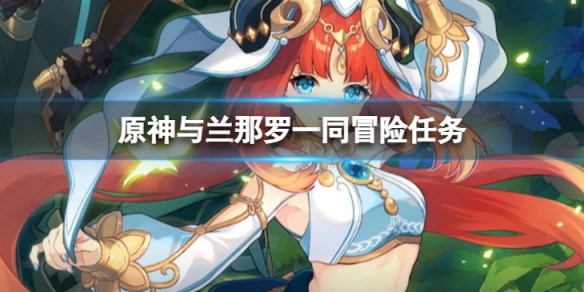 《原神》与兰那罗一同冒险任务无指引怎么做？与兰那罗一同冒险任务无指引攻略