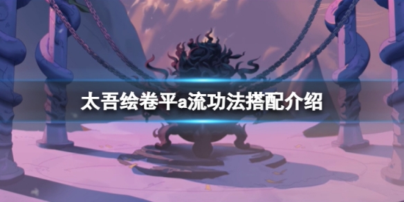 《太吾绘卷》平a流功法怎么搭配？平a流功法搭配介绍