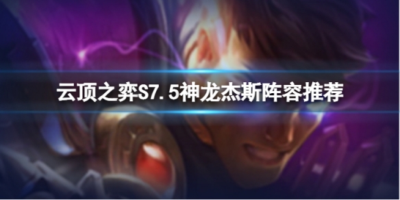 《云顶之弈》S7.5神龙杰斯怎么玩？S7.5神龙杰斯阵容推荐