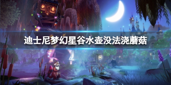 《迪士尼梦幻星谷》水壶没法浇蘑菇怎么办？水壶没法浇蘑菇解决方法介绍