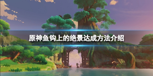 《原神》鱼钩上的绝景成就怎么达成？鱼钩上的绝景达成方法介绍