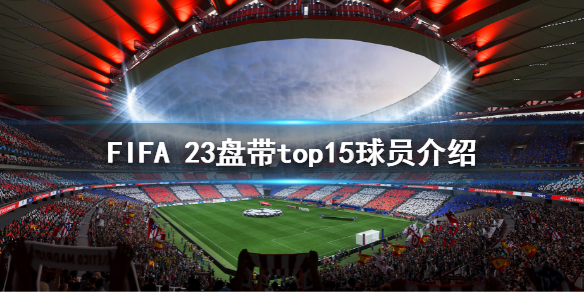 《FIFA 23》什么球员盘带强？盘带top15球员介绍