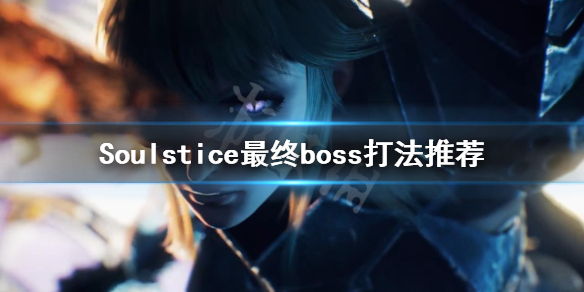 《Soulstice》最终BOSS怎么打？最终boss打法推荐