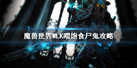 《魔兽世界》WLK喂饱食尸鬼攻略 wlk喂饱食尸鬼任务流程