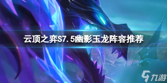 《云顶之弈》S7.5幽影玉龙怎么玩？S7.5幽影玉龙阵容推荐