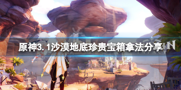《原神》3.1沙漠地底珍贵宝箱怎么拿？3.1沙漠地底珍贵宝箱拿法分享