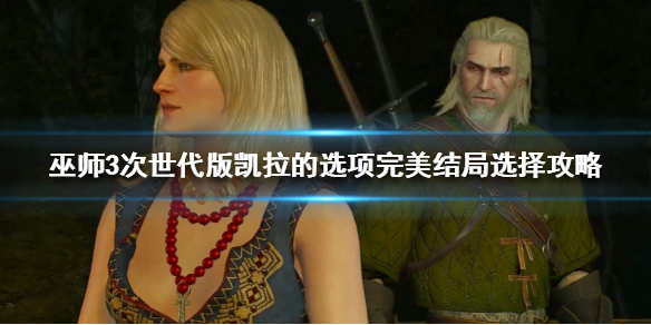《巫师3次世代版》凯拉的选项怎么选？凯拉的选项完美结局选择攻略