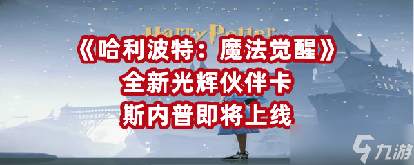 《哈利波特：魔法觉醒》全新光辉伙伴卡斯内普即将上线