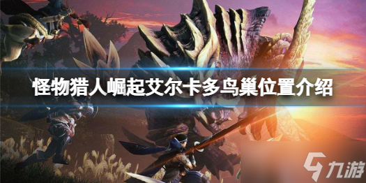 《怪物猎人崛起》艾尔卡多鸟巢在哪？曙光DLC艾尔卡多鸟巢位置介绍