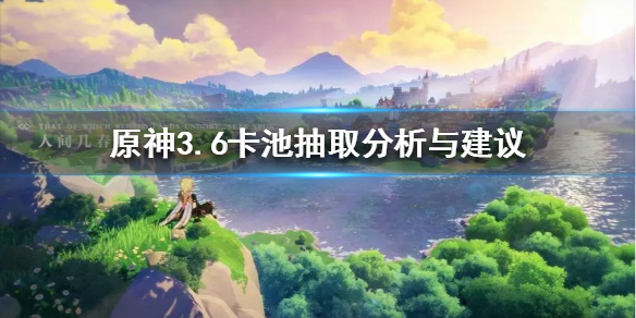 《原神》3.6卡池抽取分析与建议   3.6怎么抽最好？