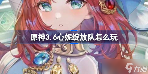原神3.6心妮绽放队怎么玩 原神心妮绽放队玩法攻略